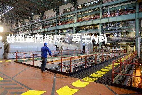 蘇州室內拆除：專業(yè)高效，安全環(huán)保一站式服務